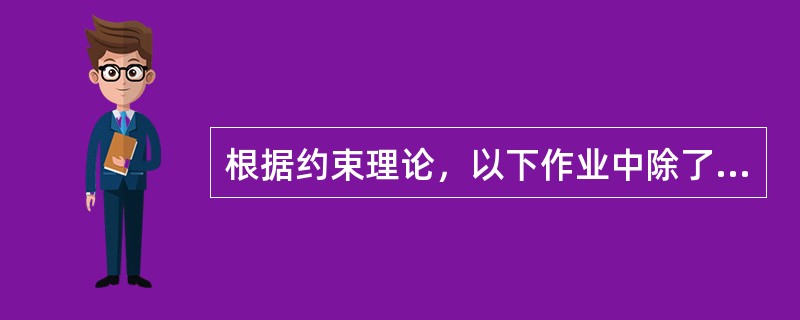 根据约束理论，以下作业中除了哪一项之外，都可以帮助缓解经营过程中的瓶颈问题：