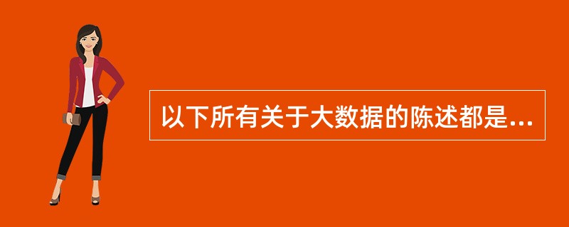 以下所有关于大数据的陈述都是正确的，除了