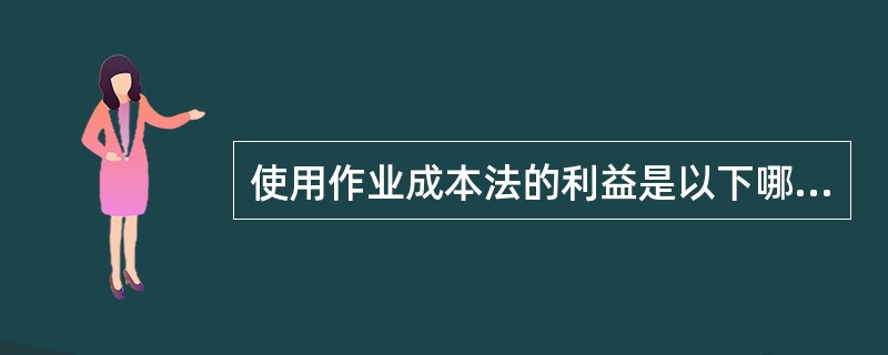 使用作业成本法的利益是以下哪项？