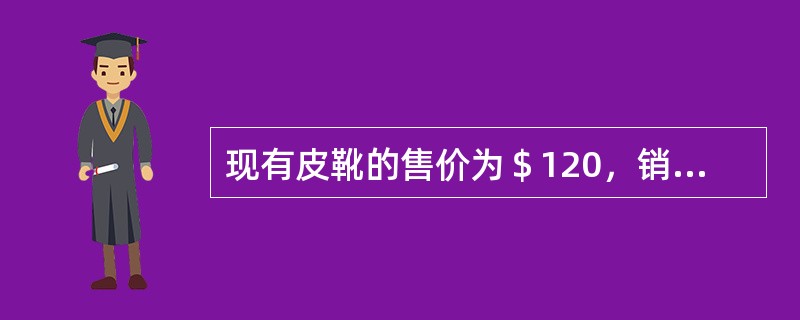 现有皮靴的售价为＄120，销量为22,000双。制造皮靴的单位成本如下：<br />材料＄42<br />人工＄20<br />变动制造费用＄8<br /&g