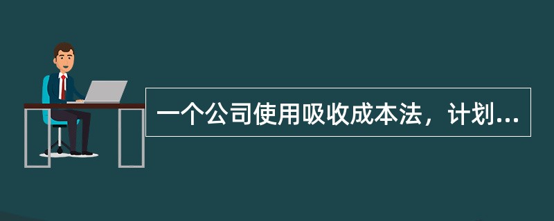 一个公司使用吸收成本法，计划生产20,000个产品。估计的单位成本如下所示<br /><img border="0" style="width: 445