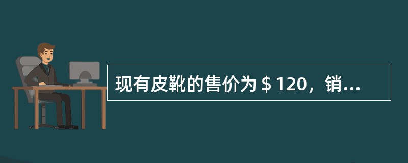 现有皮靴的售价为＄120，销量为22,000双。制造皮靴的单位成本如下：<br />材料42　人工20<br />变动制造费用＄8<br />固定制造费用＄4<