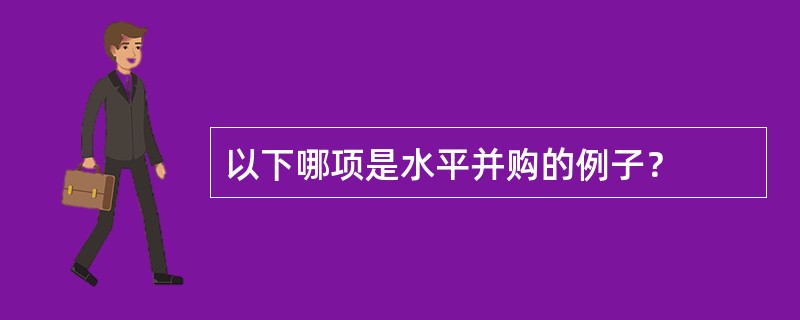 以下哪项是水平并购的例子？