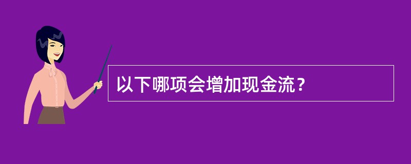 以下哪项会增加现金流？