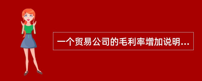 一个贸易公司的毛利率增加说明这个公司