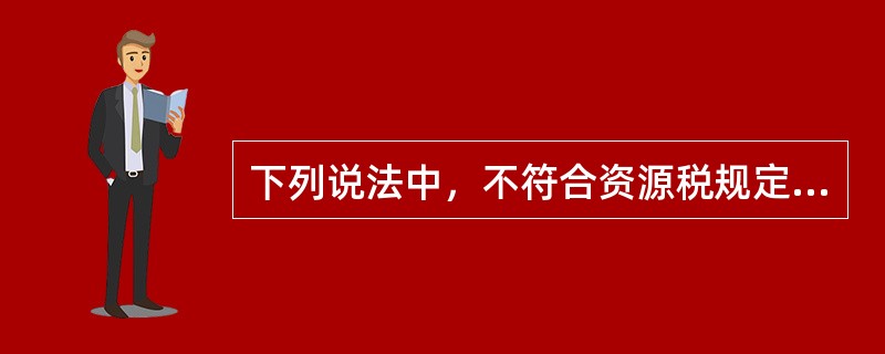 下列说法中，不符合资源税规定的是()。