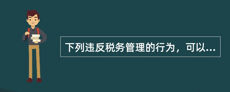 下列违反税务管理的行为，可以由税务机关责令限期改正，处以2000元以下的罚款；情节严重的，处以2000元以上1万元以下的罚款的有()。