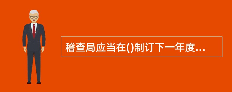 稽查局应当在()制订下一年度的稽查工作计划，经所属税务局领导批准后实施，并报上一级稽查局备案。