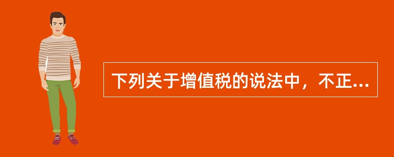 下列关于增值税的说法中，不正确的是()。