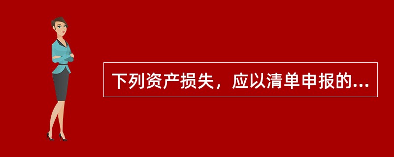 下列资产损失，应以清单申报的方式向税务机关申报扣除的有()。