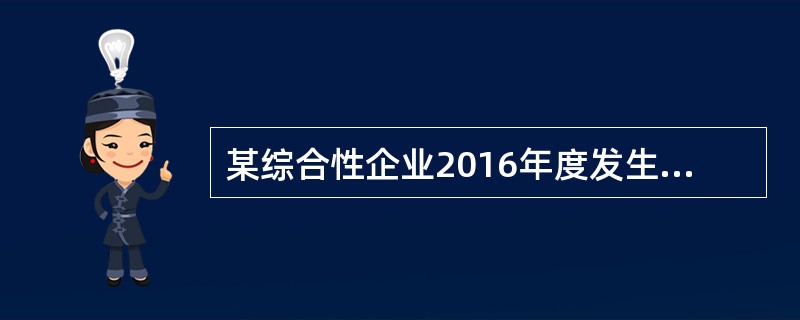 某综合性企业2016年度发生如下业务：(1)与A公司签订一项易货合同，约定用120万元市场价格的库存商品换取市场价格为140万元的原材料，支付A公司差价20万元。(2)与B公司签订一份加工合同，为其加