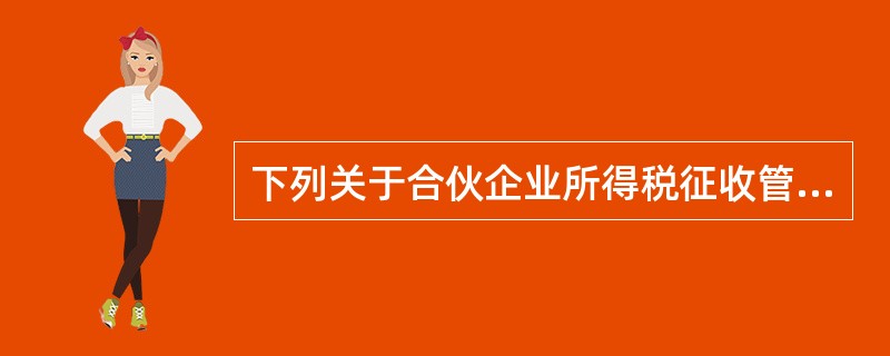 下列关于合伙企业所得税征收管理的说法，正确的有()