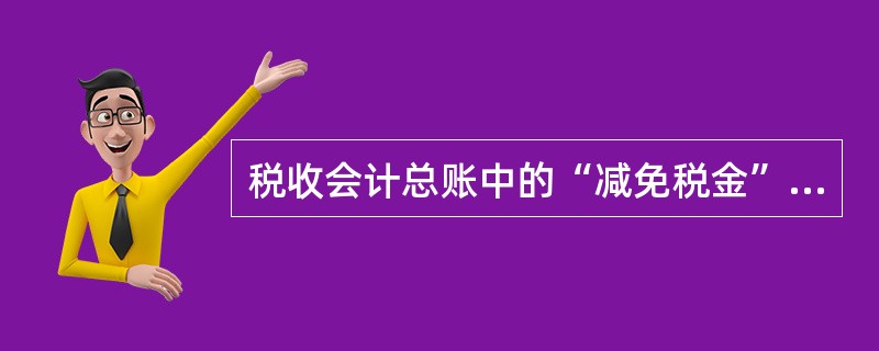 税收会计总账中的“减免税金”科目，“期末余额”根据“减免税金”总账的期末贷方余额填列。()