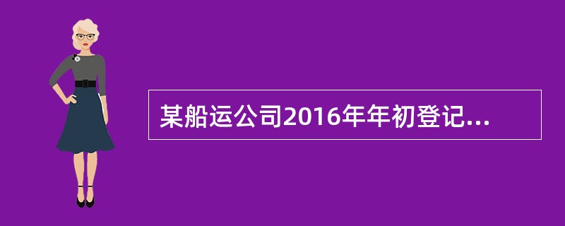 某船运公司2016年年初登记注册的船舶如下：(1)净吨位为400吨的机动船15艘；(2)净吨位为28吨的小型机动船15艘；(3)净吨位为10吨的非机动驳船10艘；已知净吨位小于或者等于200吨的，每吨