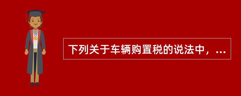 下列关于车辆购置税的说法中，错误的是()。