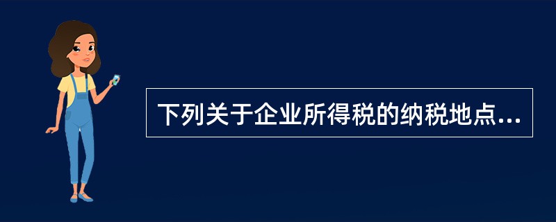 下列关于企业所得税的纳税地点的表述中，不正确的是()。