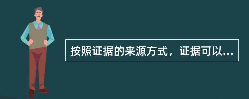按照证据的来源方式，证据可以分为()。