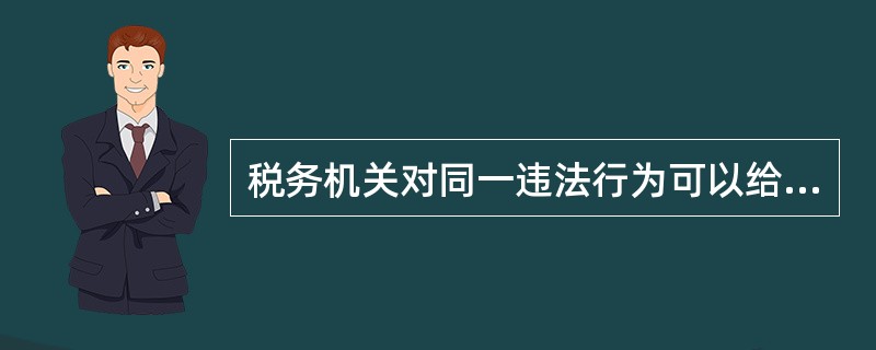 税务机关对同一违法行为可以给予两次以上的行政处罚。()