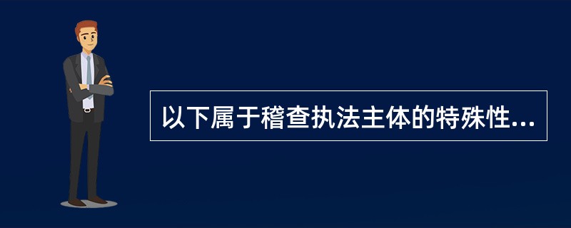 以下属于稽查执法主体的特殊性的是()。