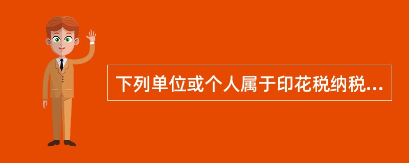 下列单位或个人属于印花税纳税义务人的是()。