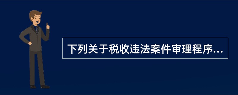 下列关于税收违法案件审理程序的说法，错误的是()。