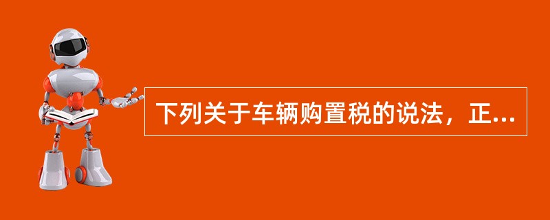 下列关于车辆购置税的说法，正确的有()。