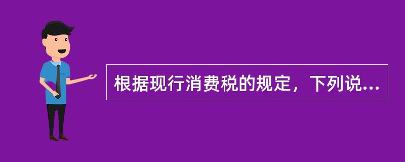 根据现行消费税的规定，下列说法不正确的是()。