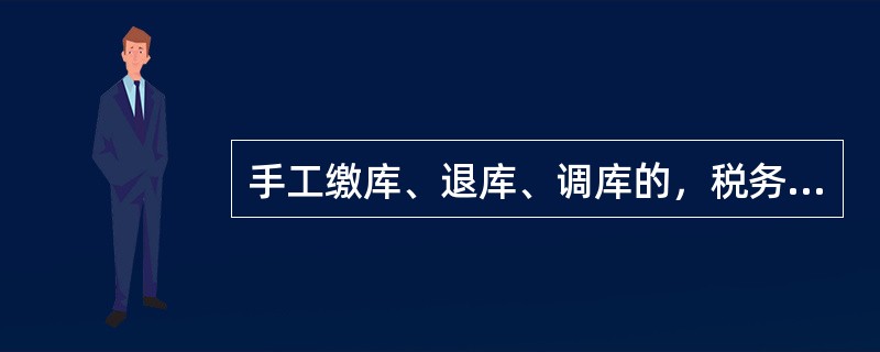 手工缴库、退库、调库的，税务机关应当在收到银行、国库返回的纸质缴库、退库、调库凭证相关联次的5个工作日内，根据银行收讫章日期、国库收讫章日期、国库退库转讫章日期、国库调库业务章日期进行税款上解、入库、