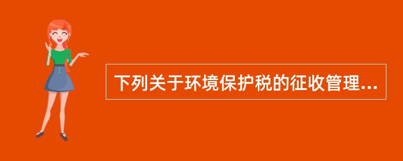 下列关于环境保护税的征收管理规定，说法正确的有()。