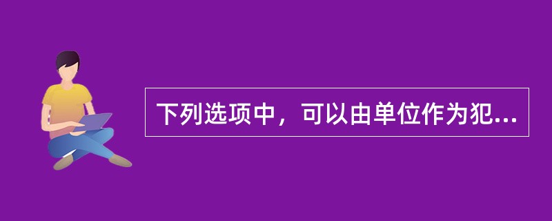 下列选项中，可以由单位作为犯罪主体的犯罪有()。