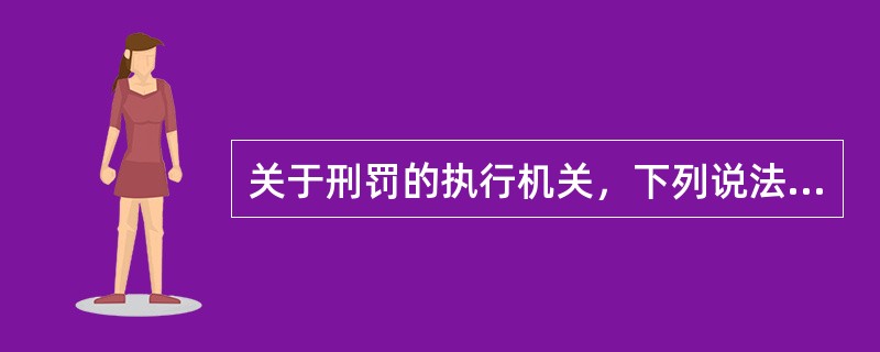 关于刑罚的执行机关，下列说法错误的有()。