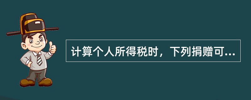 计算个人所得税时，下列捐赠可以全额从应纳税所得额中扣除的有()。