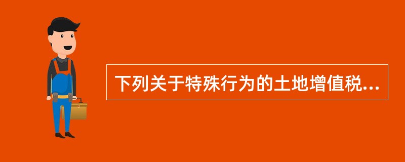 下列关于特殊行为的土地增值税的政策表述，不正确的是()。
