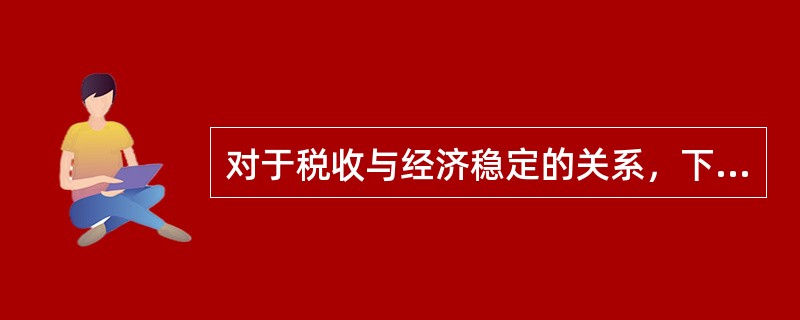 对于税收与经济稳定的关系，下列各个选项中，说法不正确的有()。