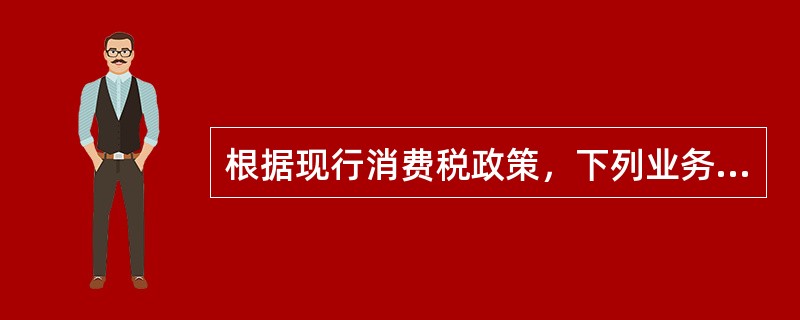 根据现行消费税政策，下列业务应缴纳消费税的有()。