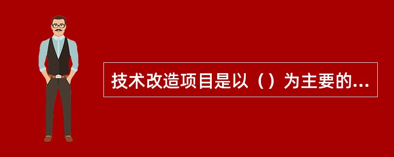 技术改造项目是以（）为主要的项目。