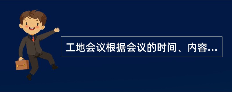 工地会议根据会议的时间、内容及参加人员的不同，大致有以下哪几种（）