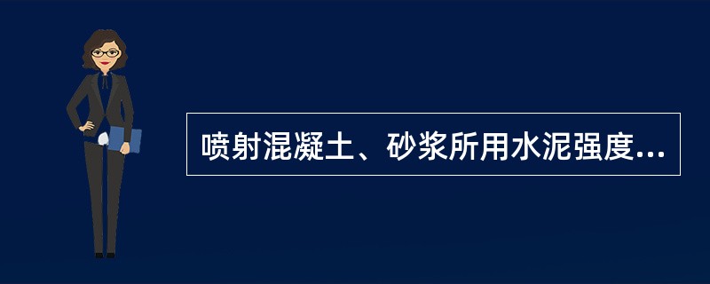 喷射混凝土、砂浆所用水泥强度等级不得低于（）。