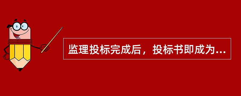 监理投标完成后，投标书即成为监理合同的组成文件之一，对业主、监理工程师和承包人都有约束力。