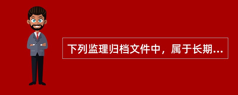 下列监理归档文件中，属于长期保存的文件包括（）。