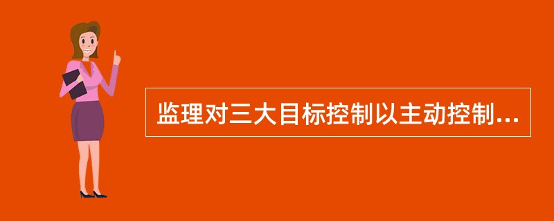 监理对三大目标控制以主动控制为主，被动控制为辅所进行的控制称为（）。