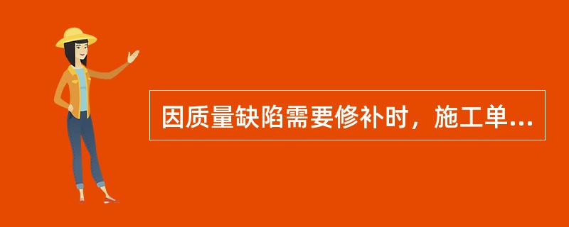 因质量缺陷需要修补时，施工单位应该（）。