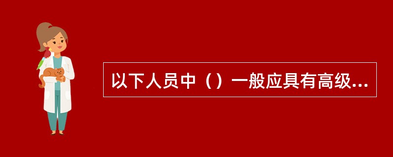 以下人员中（）一般应具有高级工程师等相应的高级技术职称，并必须取得交通运输部颁发的监理工程师证。