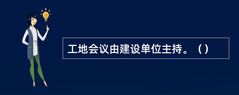 工地会议由建设单位主持。（）