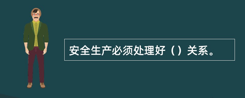 安全生产必须处理好（）关系。