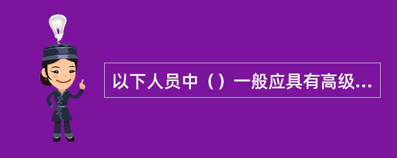 以下人员中（）一般应具有高级工程师等相应的高级技术职称，并必须取得交通运输部颁发的监理工程师证。