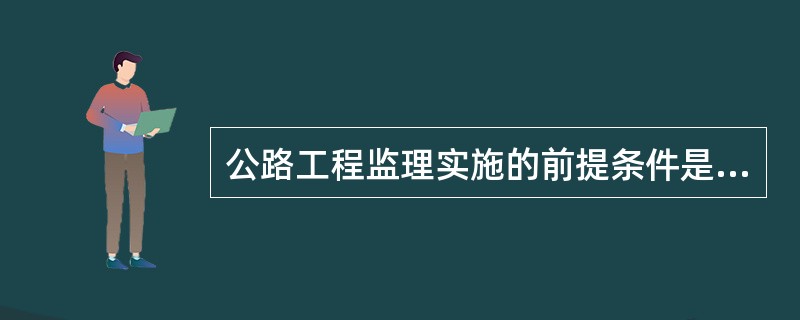 公路工程监理实施的前提条件是（）。