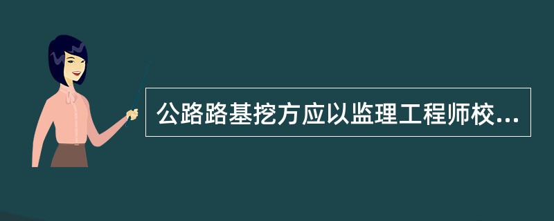 公路路基挖方应以监理工程师校核批准的横断面地面线和土石分界的补充测量为基础，按路线中线长度乘以监理工程师核准的横断面面积进行计算，以（）计量，其中包括边沟、排水沟、截水沟的开挖。