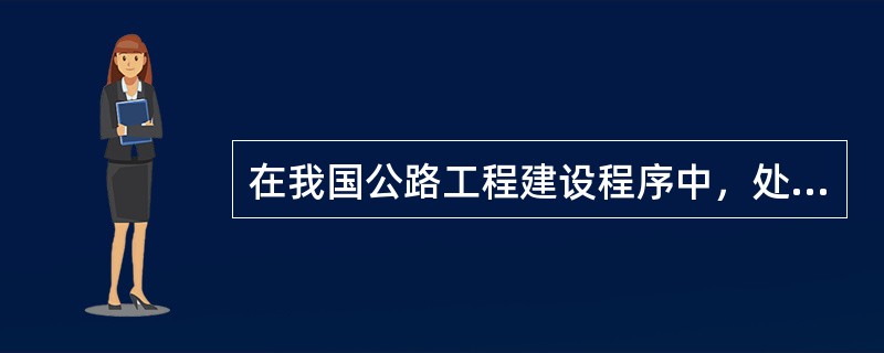 在我国公路工程建设程序中，处于决策阶段的是（）。