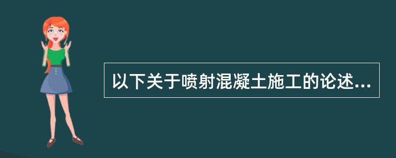 以下关于喷射混凝土施工的论述正确的是（）。